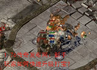 1.76传奇发布网:新手玩家如何快速升级打宝? 1.76传奇发布网:新手玩家如何快速升级打宝?