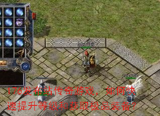 176发布站传奇游戏,如何快速提升等级和获取极品装备? 176发布站传奇游戏,如何快速提升等级和获取极品装备?