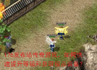 176发布站传奇游戏,如何快速提升等级和获取极品装备? 176发布站传奇游戏,如何快速提升等级和获取极品装备?
