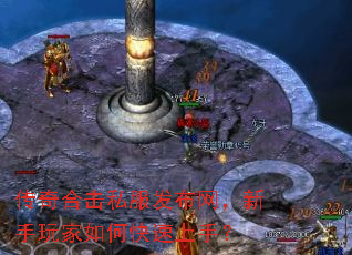 传奇合击私服发布网,新手玩家如何快速上手? 传奇合击私服发布网,新手玩家如何快速上手?