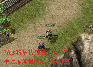 76版精品传奇发布网:新手玩家如何快速升级打宝? 76版精品传奇发布网:新手玩家如何快速升级打宝?
