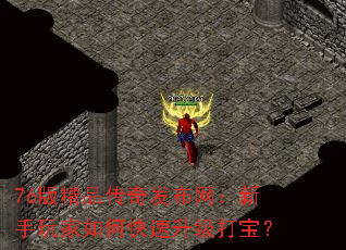 76版精品传奇发布网:新手玩家如何快速升级打宝? 76版精品传奇发布网:新手玩家如何快速升级打宝?