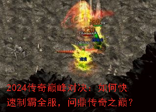 2024传奇巅峰对决:如何快速制霸全服,问鼎传奇之巅? 2024传奇巅峰对决:如何快速制霸全服,问鼎传奇之巅?