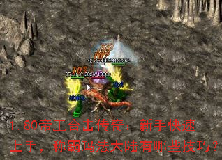 1.80帝王合击传奇:新手快速上手,称霸玛法大陆有哪些技巧? 1.80帝王合击传奇:新手快速上手,称霸玛法大陆有哪些技巧?