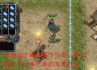 传奇战士巅峰操作指南:暴力美学与战术艺术的完美融合 传奇战士巅峰操作指南:暴力美学与战术艺术的完美融合