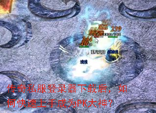 传奇私服登录器下载后,如何快速上手成为PK大神? 传奇私服登录器下载后,如何快速上手成为PK大神?