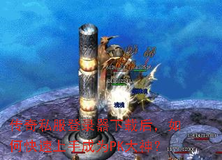 传奇私服登录器下载后,如何快速上手成为PK大神? 传奇私服登录器下载后,如何快速上手成为PK大神?