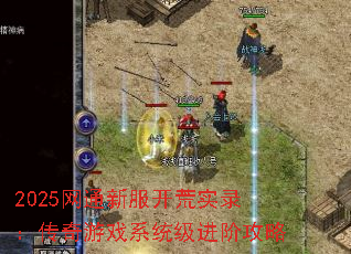 2025网通新服开荒实录:传奇游戏系统级进阶攻略 2025网通新服开荒实录:传奇游戏系统级进阶攻略