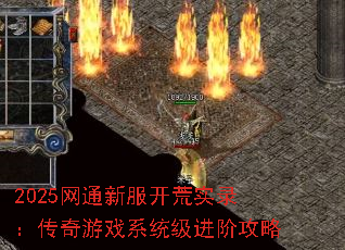 2025网通新服开荒实录:传奇游戏系统级进阶攻略 2025网通新服开荒实录:传奇游戏系统级进阶攻略