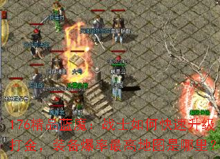 176精品蓝魔:战士如何快速升级打金,装备爆率最高地图是哪里? 176精品蓝魔:战士如何快速升级打金,装备爆率最高地图是哪里?