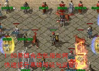 1.80英雄合击私服如何快速提升英雄等级与装备? 1.80英雄合击私服如何快速提升英雄等级与装备?