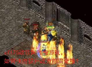 sf175战歌网传奇游戏,如何快速提升战力称霸全服? sf175战歌网传奇游戏,如何快速提升战力称霸全服?