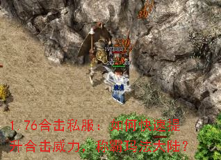 1.76合击私服:如何快速提升合击威力,称霸玛法大陆? 1.76合击私服:如何快速提升合击威力,称霸玛法大陆?