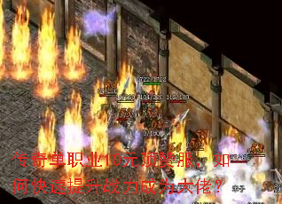 传奇单职业10元顶赞服,如何快速提升战力成为大佬? 传奇单职业10元顶赞服,如何快速提升战力成为大佬?