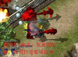 传奇176合击:双英雄组合,如何打造最强战力? 传奇176合击:双英雄组合,如何打造最强战力?