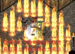 如何在1.76传奇私服中快速获取屠龙刀并突破战力瓶颈? 如何在1.76传奇私服中快速获取屠龙刀并突破战力瓶颈?