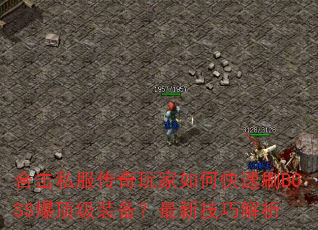 合击私服传奇玩家如何快速刷BOSS爆顶级装备?最新技巧解析 合击私服传奇玩家如何快速刷BOSS爆顶级装备?最新技巧解析
