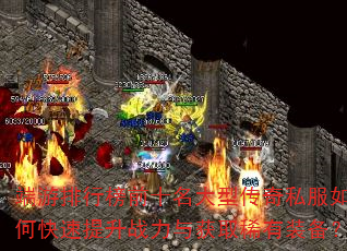 端游排行榜前十名大型传奇私服如何快速提升战力与获取稀有装备? 端游排行榜前十名大型传奇私服如何快速提升战力与获取稀有装备?