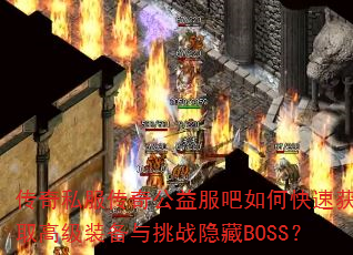 传奇私服传奇公益服吧如何快速获取高级装备与挑战隐藏BOSS? 传奇私服传奇公益服吧如何快速获取高级装备与挑战隐藏BOSS?