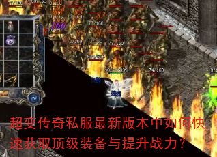 超变传奇私服最新版本中如何快速获取顶级装备与提升战力? 超变传奇私服最新版本中如何快速获取顶级装备与提升战力?