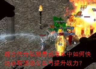 超变传奇私服最新版本中如何快速获取顶级装备与提升战力? 超变传奇私服最新版本中如何快速获取顶级装备与提升战力?