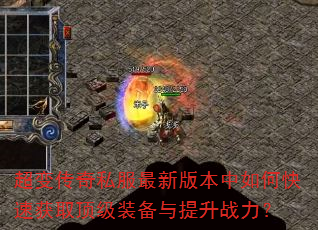 超变传奇私服最新版本中如何快速获取顶级装备与提升战力? 超变传奇私服最新版本中如何快速获取顶级装备与提升战力?