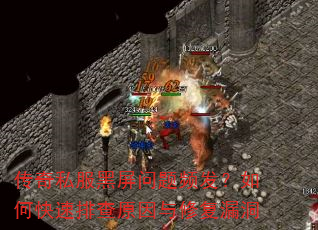 传奇私服黑屏问题频发?如何快速排查原因与修复漏洞 传奇私服黑屏问题频发?如何快速排查原因与修复漏洞