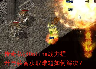传奇私服Online战力提升与装备获取难题如何解决? 传奇私服Online战力提升与装备获取难题如何解决?