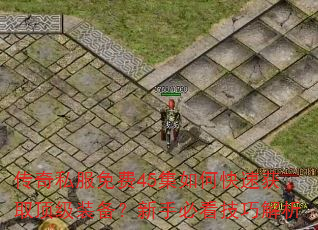 传奇私服免费45集如何快速获取顶级装备?新手必看技巧解析 传奇私服免费45集如何快速获取顶级装备?新手必看技巧解析