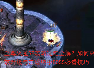 至尊火龙SF攻略疑难全解?如何高效升级与击败终极BOSS必看技巧 至尊火龙SF攻略疑难全解?如何高效升级与击败终极BOSS必看技巧