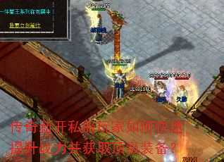 传奇新开私服玩家如何快速提升战力并获取顶级装备? 传奇新开私服玩家如何快速提升战力并获取顶级装备?