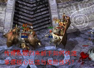 传奇私服归来新手如何快速掌握核心玩法与进阶技巧? 传奇私服归来新手如何快速掌握核心玩法与进阶技巧?