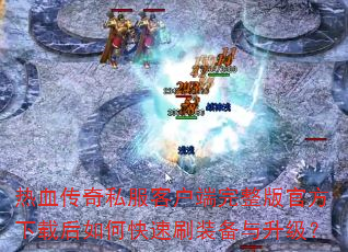 热血传奇私服客户端完整版官方下载后如何快速刷装备与升级? 热血传奇私服客户端完整版官方下载后如何快速刷装备与升级?