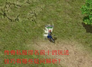 传奇私服排名前十的玩法技巧有哪些疑问解析? 传奇私服排名前十的玩法技巧有哪些疑问解析?