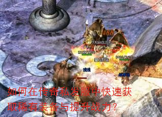 如何在传奇私发服中快速获取稀有装备与提升战力? 如何在传奇私发服中快速获取稀有装备与提升战力?