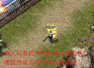 单人玩单机传奇私服时如何快速提升战力并获取顶级装备? 单人玩单机传奇私服时如何快速提升战力并获取顶级装备?