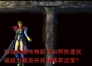 仙剑私服传奇新手如何快速突破战力瓶颈并获取稀有法宝? 仙剑私服传奇新手如何快速突破战力瓶颈并获取稀有法宝?