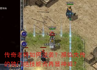 传奇老将如何逆袭?濒临失传的独门绝技能否再显神威? 传奇老将如何逆袭?濒临失传的独门绝技能否再显神威?