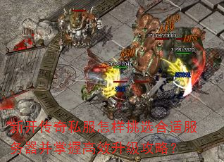 新开传奇私服怎样挑选合适服务器并掌握高效升级攻略? 新开传奇私服怎样挑选合适服务器并掌握高效升级攻略?