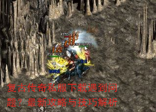 复古传奇私服下载遇到问题?最新攻略与技巧解析 复古传奇私服下载遇到问题?最新攻略与技巧解析