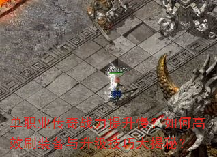单职业传奇战力提升慢?如何高效刷装备与升级技巧大揭秘? 单职业传奇战力提升慢?如何高效刷装备与升级技巧大揭秘?
