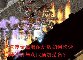 泡点传奇私服耐玩版如何快速提升等级与获取顶级装备? 泡点传奇私服耐玩版如何快速提升等级与获取顶级装备?