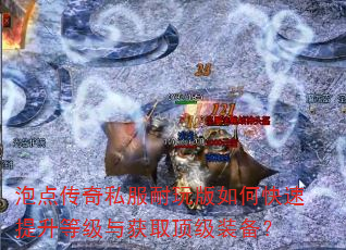 泡点传奇私服耐玩版如何快速提升等级与获取顶级装备? 泡点传奇私服耐玩版如何快速提升等级与获取顶级装备?