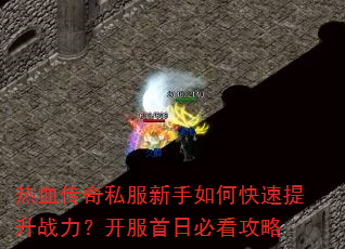 热血传奇私服新手如何快速提升战力?开服首日必看攻略 热血传奇私服新手如何快速提升战力?开服首日必看攻略