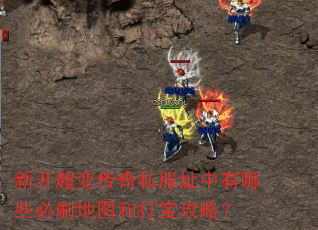 新开超变传奇私服址中有哪些必刷地图和打宝攻略? 新开超变传奇私服址中有哪些必刷地图和打宝攻略?