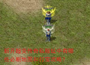 新开超变传奇私服址中有哪些必刷地图和打宝攻略? 新开超变传奇私服址中有哪些必刷地图和打宝攻略?