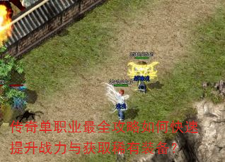 传奇单职业最全攻略如何快速提升战力与获取稀有装备? 传奇单职业最全攻略如何快速提升战力与获取稀有装备?