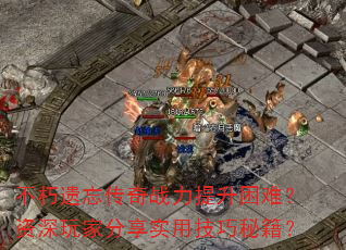 不朽遗忘传奇战力提升困难?资深玩家分享实用技巧秘籍? 不朽遗忘传奇战力提升困难?资深玩家分享实用技巧秘籍?