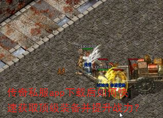 传奇私服app下载后如何快速获取顶级装备并提升战力? 传奇私服app下载后如何快速获取顶级装备并提升战力?