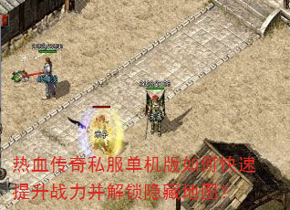 热血传奇私服单机版如何快速提升战力并解锁隐藏地图? 热血传奇私服单机版如何快速提升战力并解锁隐藏地图?